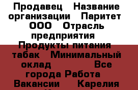 Продавец › Название организации ­ Паритет, ООО › Отрасль предприятия ­ Продукты питания, табак › Минимальный оклад ­ 20 000 - Все города Работа » Вакансии   . Карелия респ.,Костомукша г.